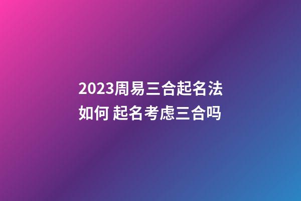 2023周易三合起名法如何 起名考虑三合吗